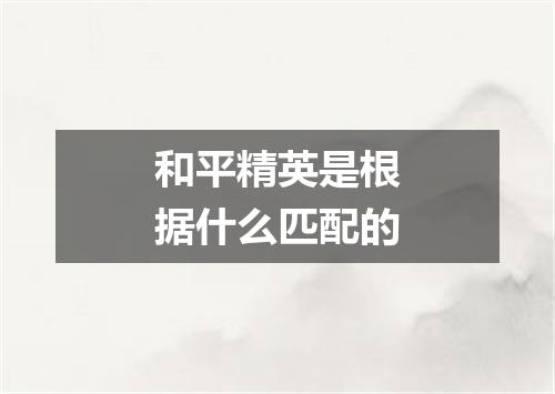 和平精英是根据什么匹配的