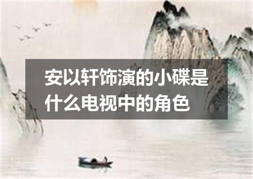 安以轩饰演的小碟是什么电视中的角色