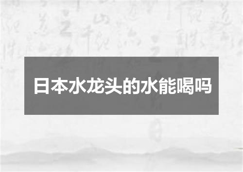 日本水龙头的水能喝吗