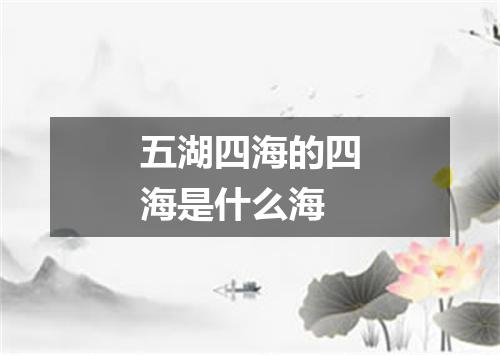 五湖四海的四海是什么海