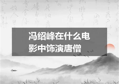 冯绍峰在什么电影中饰演唐僧