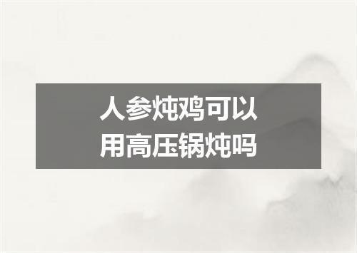 人参炖鸡可以用高压锅炖吗