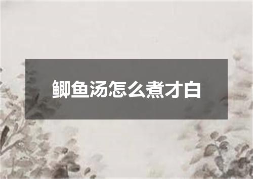 鲫鱼汤怎么煮才白