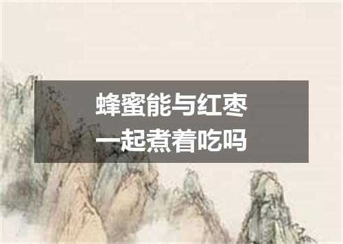 蜂蜜能与红枣一起煮着吃吗