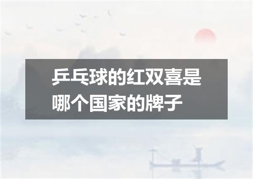 乒乓球的红双喜是哪个国家的牌子