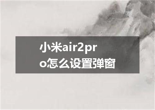 小米air2pro怎么设置弹窗