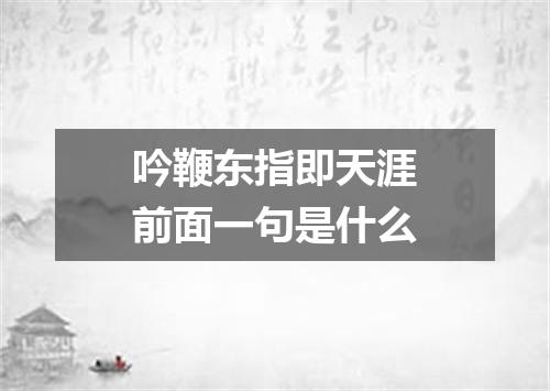 吟鞭东指即天涯前面一句是什么