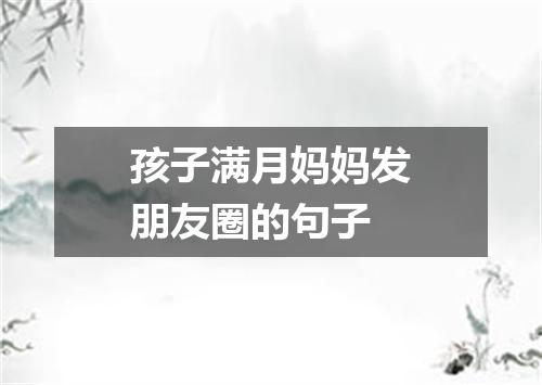 孩子满月妈妈发朋友圈的句子