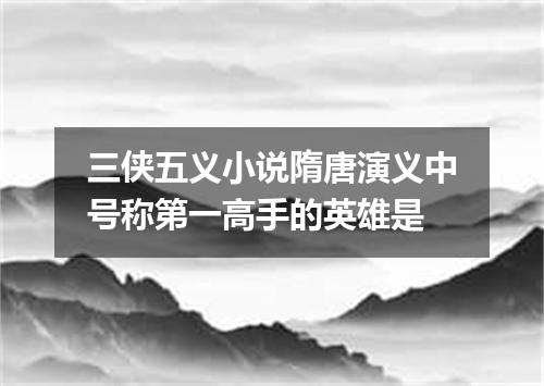 三侠五义小说隋唐演义中号称第一高手的英雄是