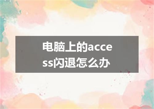 电脑上的access闪退怎么办