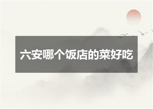六安哪个饭店的菜好吃