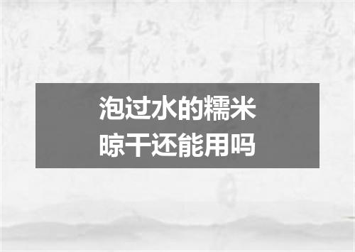 泡过水的糯米晾干还能用吗