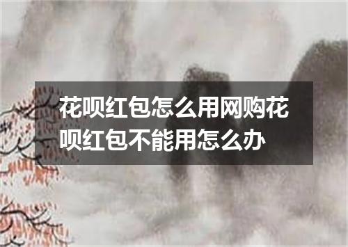 花呗红包怎么用网购花呗红包不能用怎么办
