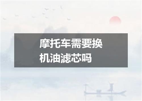 摩托车需要换机油滤芯吗