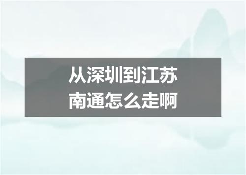 从深圳到江苏南通怎么走啊