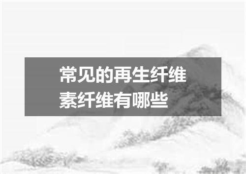常见的再生纤维素纤维有哪些