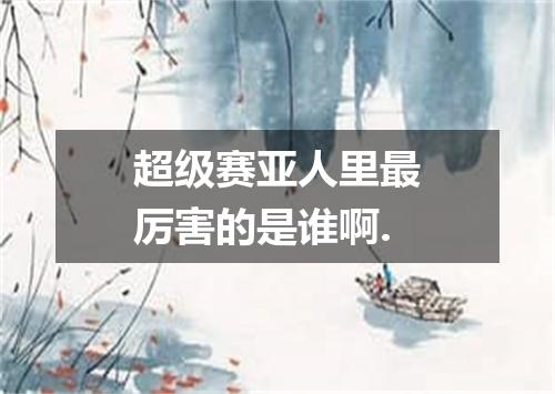 超级赛亚人里最厉害的是谁啊.