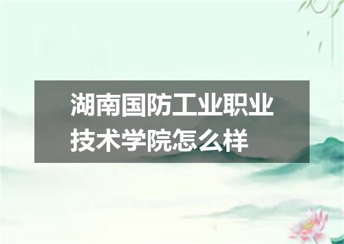 湖南国防工业职业技术学院怎么样