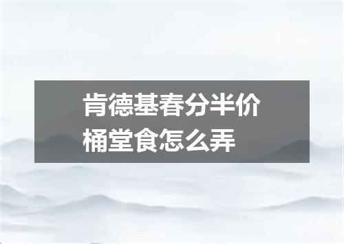 肯德基春分半价桶堂食怎么弄