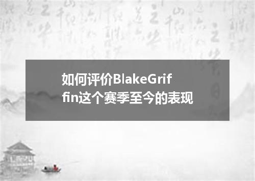 如何评价BlakeGriffin这个赛季至今的表现