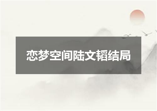 恋梦空间陆文韬结局