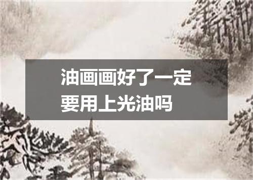 油画画好了一定要用上光油吗