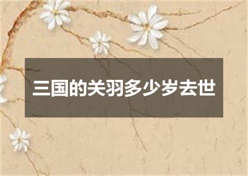 三国的关羽多少岁去世