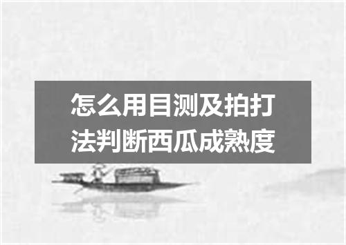 怎么用目测及拍打法判断西瓜成熟度