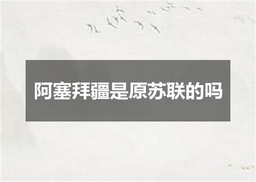 阿塞拜疆是原苏联的吗