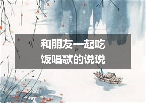 和朋友一起吃饭唱歌的说说