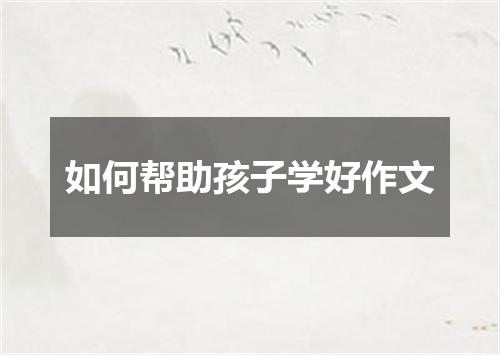 如何帮助孩子学好作文