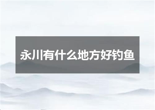 永川有什么地方好钓鱼