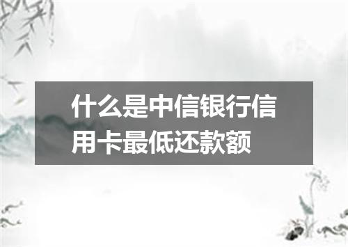 什么是中信银行信用卡最低还款额