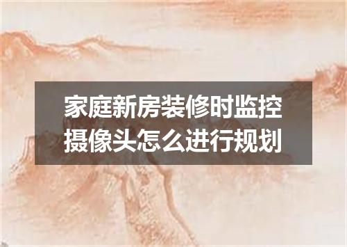 家庭新房装修时监控摄像头怎么进行规划