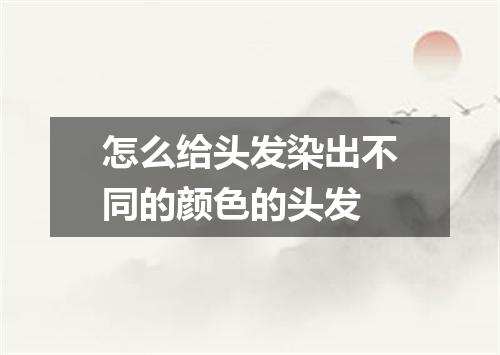怎么给头发染出不同的颜色的头发