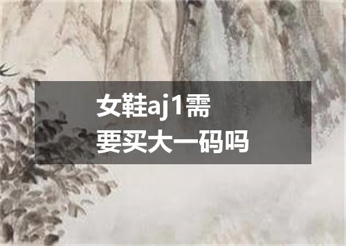 女鞋aj1需要买大一码吗