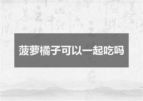 菠萝橘子可以一起吃吗