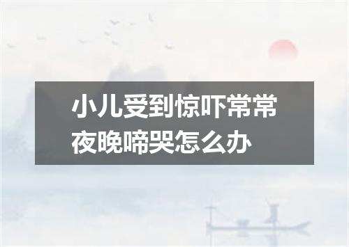 小儿受到惊吓常常夜晚啼哭怎么办