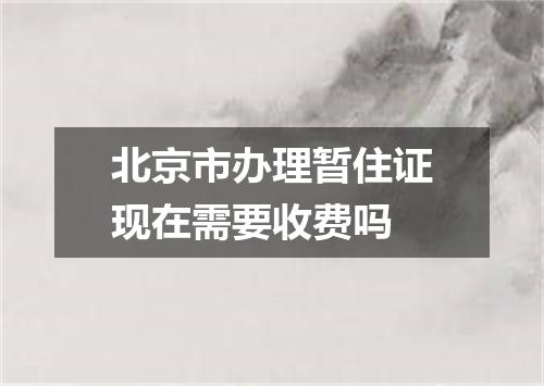北京市办理暂住证现在需要收费吗