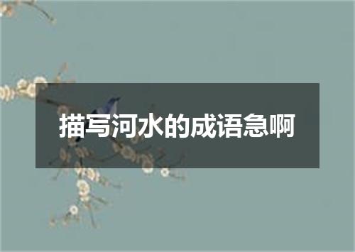 描写河水的成语急啊