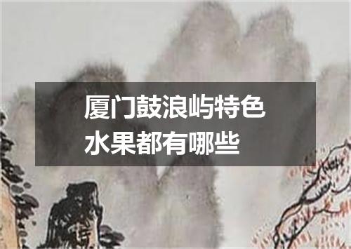 厦门鼓浪屿特色水果都有哪些