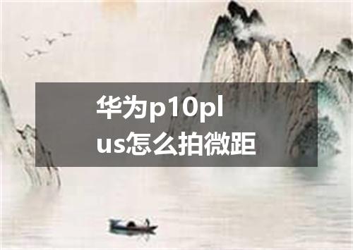 华为p10plus怎么拍微距