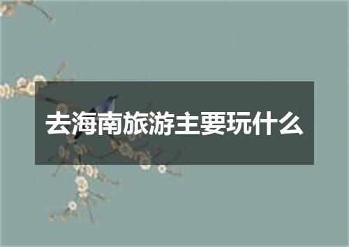去海南旅游主要玩什么