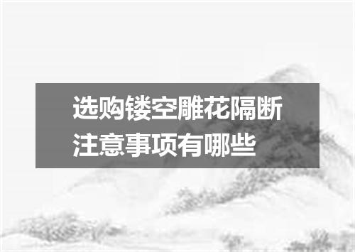 选购镂空雕花隔断注意事项有哪些