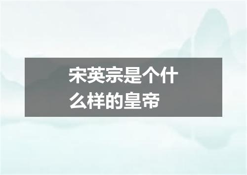 宋英宗是个什么样的皇帝