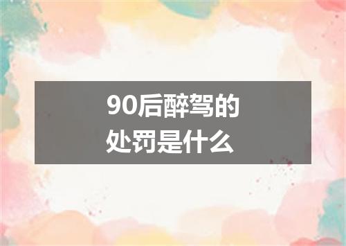 90后醉驾的处罚是什么