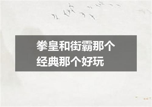 拳皇和街霸那个经典那个好玩