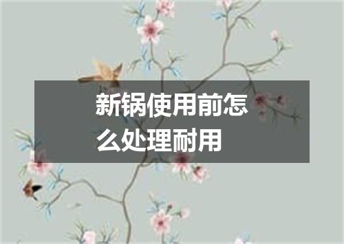 新锅使用前怎么处理耐用