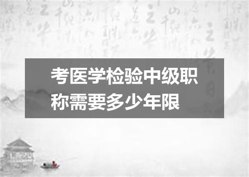 考医学检验中级职称需要多少年限