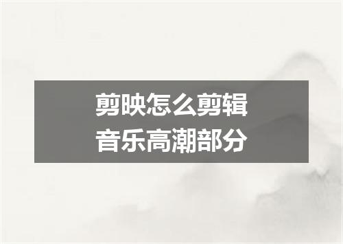 剪映怎么剪辑音乐高潮部分